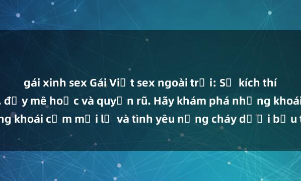 gái xinh sex Gái Việt sex ngoài trời: Sự kích thích từ cảm giác tự nhiên, đầy mê hoặc và quyến rũ. Hãy khám phá những khoái cảm mới lạ và tình yêu nồng cháy dưới bầu trời xanh rộng lớn.