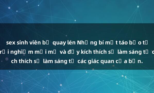sex sinh viên bị quay lén Những bí mật táo bạo từ sex nhóm không che: trải nghiệm mới mẻ và đầy kích thích sẽ làm sáng tỏ các giác quan của bạn.