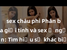 sex châu phi Phân biệt giữa giới tính và sex ở người lớn: Tìm hiểu sự khác biệt và yếu tố quyết định