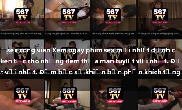 sex công viên Xem ngay phim sex mới nhất đỉnh cao không che, cập nhật liên tục cho những đêm thỏa mãn tuyệt vời nhất. Đảm bảo sẽ khiến bạn phấn khích từng khoảnh khắc!