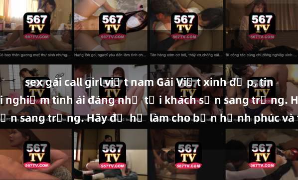 sex gái call girl việt nam Gái Việt xinh đẹp, tinh tế dẫn đường cho trải nghiệm tình ái đáng nhớ tại khách sạn sang trọng. Hãy để họ làm cho bạn hạnh phúc và thỏa mãn.
