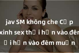 jav SM không che Cặp đôi gái xinh sex thổi hồn vào đêm muộn
