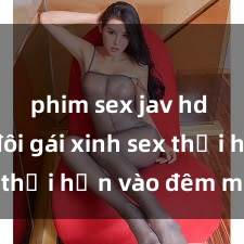 phim sex jav hd Cặp đôi gái xinh sex thổi hồn vào đêm muộn