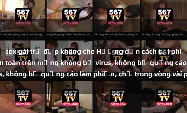 sex gái trẻ đẹp không che Hướng dẫn cách tải phim sex nhanh chóng và an toàn trên mạng không bị virus, không bị quảng cáo làm phiền, chỉ trong vòng vài phút.