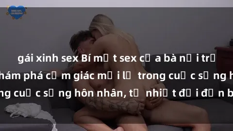 gái xinh sex Bí mật sex của bà nội trợ: Thử nghiệm và khám phá cảm giác mới lạ trong cuộc sống hôn nhân, từ nhiệt đới đến bí mật.