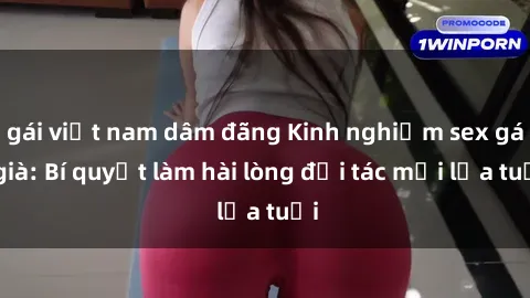 gái việt nam dâm đãng Kinh nghiệm sex gái già: Bí quyết làm hài lòng đối tác mọi lứa tuổi