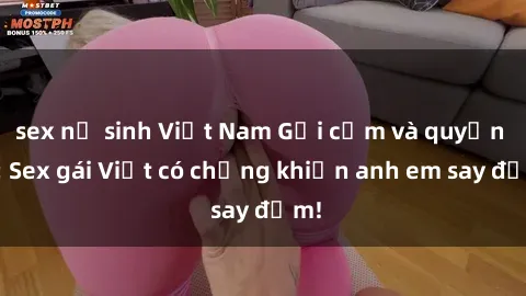 sex nữ sinh Việt Nam Gợi cảm và quyến rũ: Sex gái Việt có chồng khiến anh em say đắm!