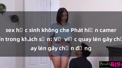 sex học sinh không che Phát hiện camera giấu kín trong khách sạn: Vụ việc quay lén gây chấn động