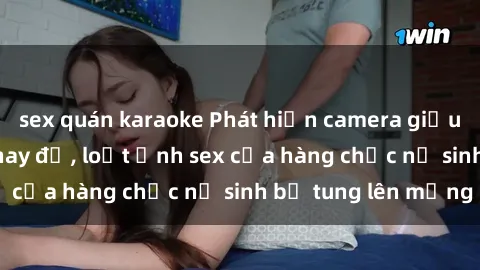 sex quán karaoke Phát hiện camera giấu kín trong phòng thay đồ, loạt ảnh sex của hàng chục nữ sinh bị tung lên mạng