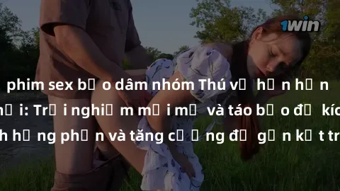 phim sex bạo dâm nhóm Thú vị hơn hẳn với sex trong xe hơi: Trải nghiệm mới mẻ và táo bạo để kích thích hưng phấn và tăng cường độ gắn kết trong mối quan hệ của bạn!