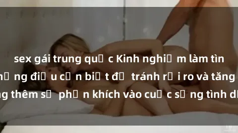 sex gái trung quốc Kinh nghiệm làm tình ngoài đường: Những điều cần biết để tránh rủi ro và tăng thêm sự phấn khích vào cuộc sống tình dục. Hãy thử ngay!