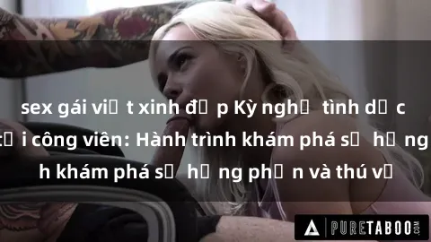 sex gái việt xinh đẹp Kỳ nghỉ tình dục đầy kích thích tại công viên: Hành trình khám phá sự hưng phấn và thú vị