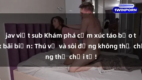 jav việt sub Khám phá cảm xúc táo bạo tại sex bãi biển: Thú vị và sôi động không thể chối từ!