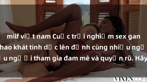 milf việt nam Cuộc trải nghiệm sex gangbang: Thỏa mãn khao khát tình dục lên đỉnh cùng nhiều người tham gia đam mê và quyến rũ. Hãy cùng khám phá!