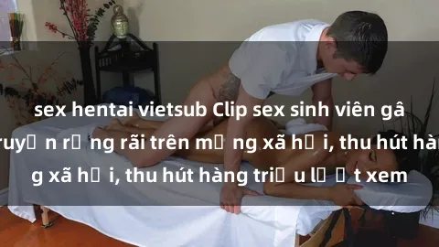 sex hentai vietsub Clip sex sinh viên gây sốc: Được lan truyền rộng rãi trên mạng xã hội, thu hút hàng triệu lượt xem
