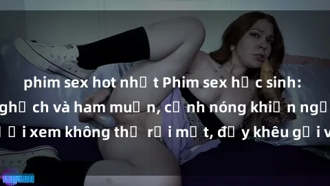 phim sex hot nhất Phim sex học sinh: Căng tràn sự tinh nghịch và ham muốn, cảnh nóng khiến người xem không thể rời mắt, đầy khêu gợi và đầy nghịch ngợm.