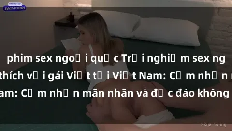 phim sex ngoại quốc Trải nghiệm sex ngoài trời đầy kích thích với gái Việt tại Việt Nam: Cảm nhận mãn nhãn và độc đáo không thể quên!