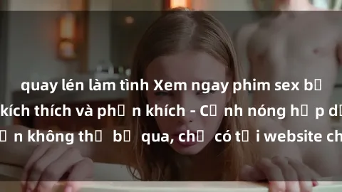 quay lén làm tình Xem ngay phim sex bạo lực vietsub đầy kích thích và phấn khích - Cảnh nóng hấp dẫn không thể bỏ qua, chỉ có tại website chuyên nghiệp hàng đầu.