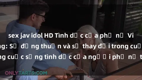 sex jav idol HD Tình dục của phụ nữ Việt Nam đã có chồng: Sự đồng thuận và sự thay đổi trong cuộc sống tình dục của người phụ nữ trong hôn nhân.