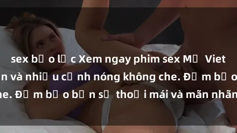 sex bạo lực Xem ngay phim sex Mỹ Vietsub cực kỳ hấp dẫn và nhiều cảnh nóng không che. Đảm bảo bạn sẽ thoải mái và mãn nhãn khi xem.