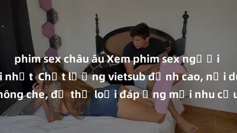 phim sex châu âu Xem phim sex người Pháp vietsub mới nhất  Chất lượng vietsub đỉnh cao, nội dung hấp dẫn, không che, đủ thể loại đáp ứng mọi nhu cầu của người xem. Đảm bảo thỏa mãn khẩu vị của bạn!