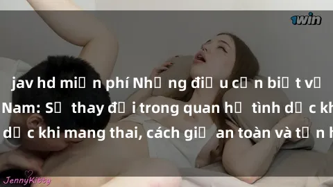 jav hd miễn phí Những điều cần biết về sex bà bầu Việt Nam: Sự thay đổi trong quan hệ tình dục khi mang thai, cách giữ an toàn và tận hưởng thú vị.