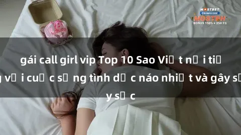 gái call girl vip Top 10 Sao Việt nổi tiếng với cuộc sống tình dục náo nhiệt và gây sốc