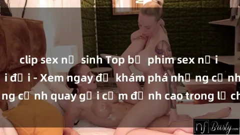 clip sex nữ sinh Top bộ phim sex nổi tiếng nhất mọi thời đại - Xem ngay để khám phá những cảnh quay gợi cảm đỉnh cao trong lịch sử điện ảnh!