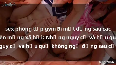 sex phòng tập gym Bí mật đằng sau các clip sex gây sốc trên mạng xã hội: Những nguy cơ và hậu quả không ngờ đằng sau cảnh nóng