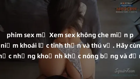 phim sex mỹ Xem sex không che miễn phí để thỏa mãn niềm khoái lạc tinh thần và thú vị. Hãy cùng thưởng thức những khoảnh khắc nóng bỏng và đắm chìm trong cảm giác hưng phấn.