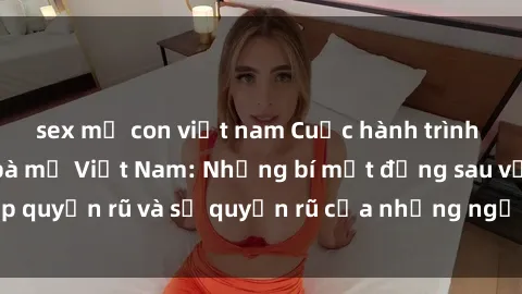 sex mẹ con việt nam Cuộc hành trình khám phá về sex bà mẹ Việt Nam: Những bí mật đằng sau vẻ đẹp quyến rũ và sự quyến rũ của những người phụ nữ đầy mê hoặc.