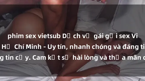 phim sex vietsub Dịch vụ gái gọi sex Việt tại thành phố Hồ Chí Minh - Uy tín, nhanh chóng và đáng tin cậy. Cam kết sự hài lòng và thỏa mãn cho mọi khách hàng.