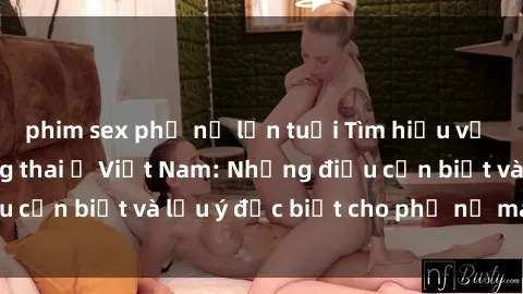 phim sex phụ nữ lớn tuổi Tìm hiểu về tình dục khi mang thai ở Việt Nam: Những điều cần biết và lưu ý đặc biệt cho phụ nữ mang bầu.