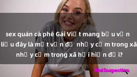 sex quán cà phê Gái Việt mang bầu vẫn thích tình dục, liệu đây là một vấn đề nhạy cảm trong xã hội hiện đại?
