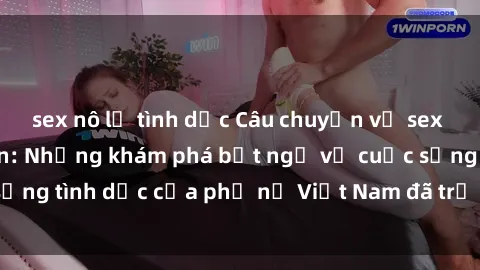 sex nô lệ tình dục Câu chuyện về sex gái Việt Nam có con: Những khám phá bất ngờ về cuộc sống tình dục của phụ nữ Việt Nam đã trở thành người mẹ.