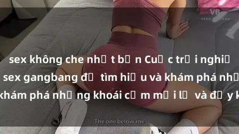 sex không che nhật bản Cuộc trải nghiệm mới lạ: Tham gia sex gangbang để tìm hiểu và khám phá những khoái cảm mới lạ và đầy kích thích!