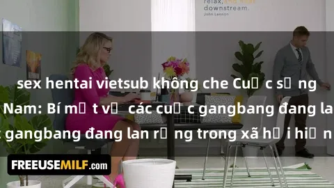 sex hentai vietsub không che Cuộc sống dâm dục tại Việt Nam: Bí mật về các cuộc gangbang đang lan rộng trong xã hội hiện nay