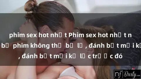 phim sex hot nhất Phim sex hot nhất năm  Top những bộ phim không thể bỏ lỡ, đánh bật mọi kỷ lục trước đó
