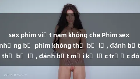sex phim việt nam không che Phim sex hot nhất năm  Top những bộ phim không thể bỏ lỡ, đánh bật mọi kỷ lục trước đó