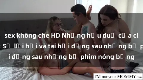 sex không che HD Những hậu duệ của clip sex đình đám: Sự lợi hại và tai hại đằng sau những bộ phim nóng bỏng