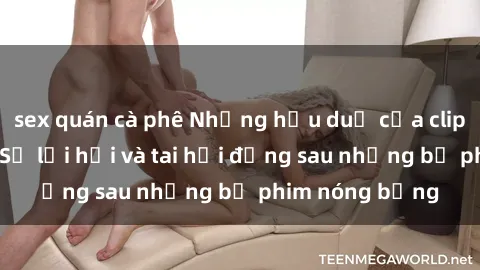 sex quán cà phê Những hậu duệ của clip sex đình đám: Sự lợi hại và tai hại đằng sau những bộ phim nóng bỏng