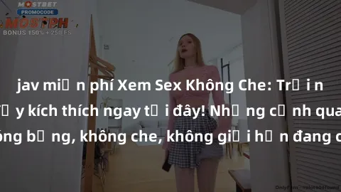 jav miễn phí Xem Sex Không Che: Trải nghiệm mới lạ và đầy kích thích ngay tại đây! Những cảnh quay nóng bỏng, không che, không giới hạn đang chờ đón bạn. Đừng bỏ lỡ!