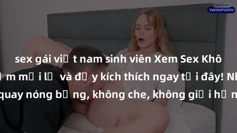 sex gái việt nam sinh viên Xem Sex Không Che: Trải nghiệm mới lạ và đầy kích thích ngay tại đây! Những cảnh quay nóng bỏng, không che, không giới hạn đang chờ đón bạn. Đừng bỏ lỡ!