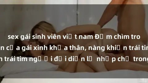 sex gái sinh viên việt nam Đắm chìm trong vẻ đẹp tự nhiên của gái xinh khỏa thân, nàng khiến trái tim người đối diện lỡ nhịp chỉ trong một cái nhìn.