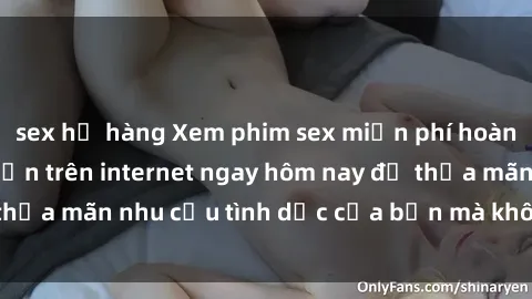 sex họ hàng Xem phim sex miễn phí hoàn toàn không giới hạn trên internet ngay hôm nay để thỏa mãn nhu cầu tình dục của bạn mà không tốn chi phí.
