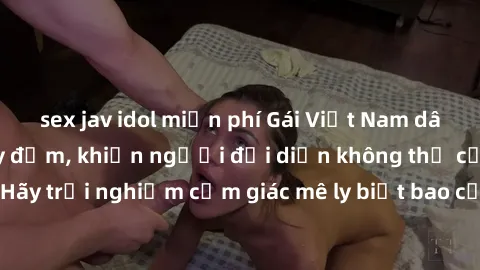 sex jav idol miễn phí Gái Việt Nam dâm đãng làm tình say đắm, khiến người đối diện không thể cưỡng lại được. Hãy trải nghiệm cảm giác mê ly biết bao của phong cách yêu đương đậm chất dân tộc!