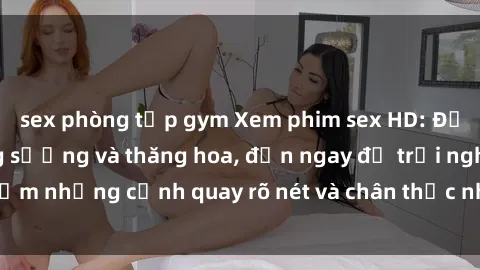sex phòng tập gym Xem phim sex HD: Đỉnh cao của sự sung sướng và thăng hoa, đến ngay để trải nghiệm những cảnh quay rõ nét và chân thực nhất. Hãy cùng khám phá!