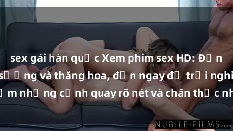 sex gái hàn quốc Xem phim sex HD: Đỉnh cao của sự sung sướng và thăng hoa, đến ngay để trải nghiệm những cảnh quay rõ nét và chân thực nhất. Hãy cùng khám phá!