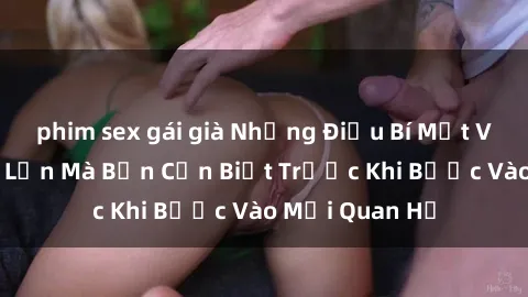phim sex gái già Những Điều Bí Mật Về Sex Người Lớn Mà Bạn Cần Biết Trước Khi Bước Vào Mối Quan Hệ