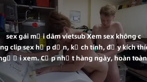 sex gái mại dâm vietsub Xem sex không che miễn phí - Những clip sex hấp dẫn, kịch tính, đầy kích thích cho người xem. Cập nhật hàng ngày, hoàn toàn miễn phí, độ phân giải cao.